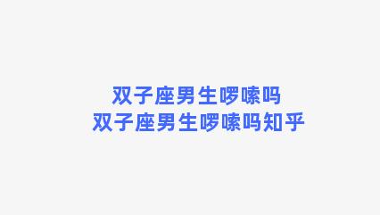 双子座男生啰嗦吗 双子座男生啰嗦吗知乎